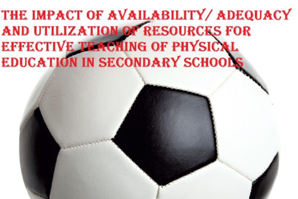 The Impact of Availability/ Adequacy and Utilization of Resources for Effective Teaching of Physical Education in Secondary Schools